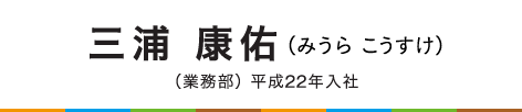 三浦 康佑（みうら こうすけ）（業務部） 平成22年入社