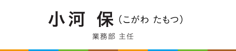 小河　保（こがわ　たもつ）業務部　主任